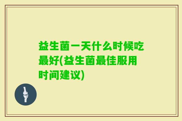 益生菌一天什么时候吃好(益生菌佳服用时间建议)