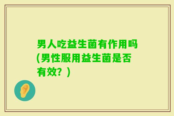 男人吃益生菌有作用吗(男性服用益生菌是否有效?) 男人吃益生菌有作用吗(男性服用益生菌是否有效?)