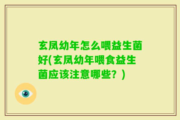 玄凤幼年怎么喂益生菌好(玄凤幼年喂食益生菌应该注意哪些?) 玄凤幼年怎么喂益生菌好(玄凤幼年喂食益生菌应该注意哪些?)