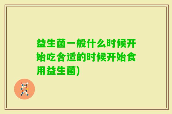 益生菌一般什么时候开始吃合适的时候开始食用益生菌) 益生菌一般什么时候开始吃合适的时候开始食用益生菌)