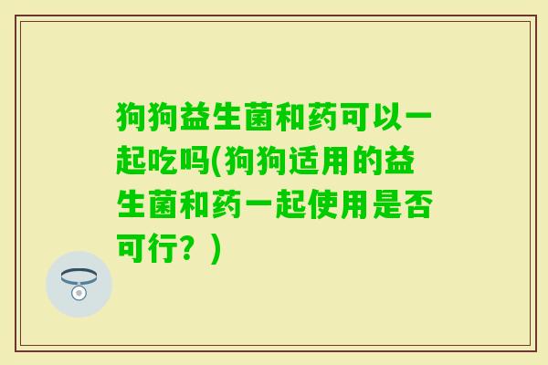 狗狗益生菌和药可以一起吃吗(狗狗适用的益生菌和药一起使用是否可行?) 狗狗益生菌和药可以一起吃吗(狗狗适用的益生菌和药一起使用是否可行?)