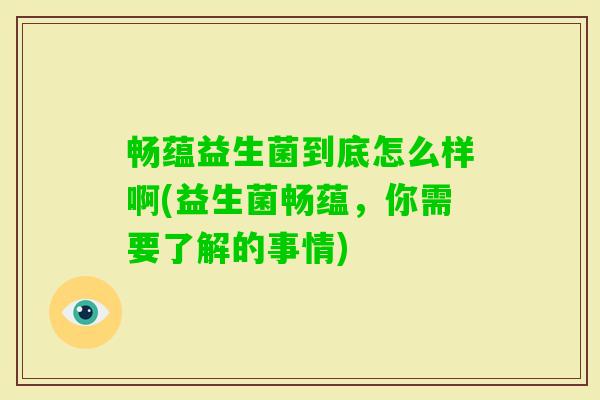 畅蕴益生菌到底怎么样啊(益生菌畅蕴,你需要了解的事情) 畅蕴益生菌到底怎么样啊(益生菌畅蕴,你需要了解的事情)