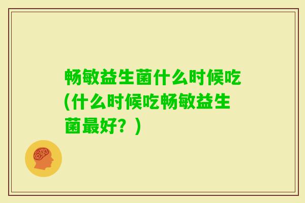 畅敏益生菌什么时候吃(什么时候吃畅敏益生菌好?) 畅敏益生菌什么时候吃(什么时候吃畅敏益生菌好?)