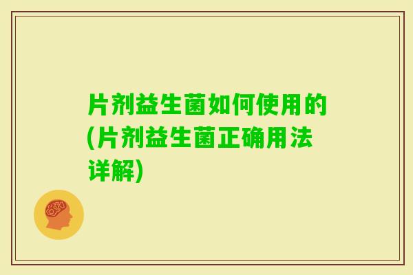 片剂益生菌如何使用的(片剂益生菌正确用法详解) 片剂益生菌如何使用的(片剂益生菌正确用法详解)