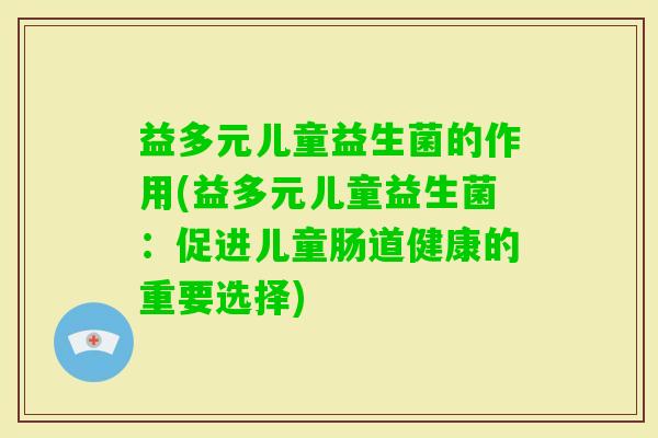 益多元儿童益生菌的作用(益多元儿童益生菌:促进儿童肠道健康的重要选择) 益多元儿童益生菌的作用(益多元儿童益生菌:促进儿童肠道健康的重要选择)