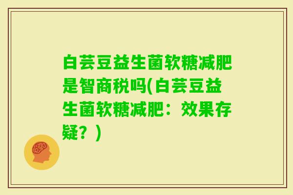 白芸豆益生菌软糖是智商税吗(白芸豆益生菌软糖:效果存疑?) 白芸豆益生菌软糖是智商税吗(白芸豆益生菌软糖:效果存疑?)