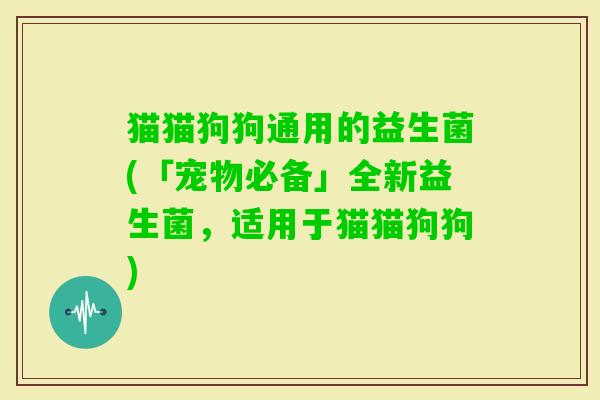 猫猫狗狗通用的益生菌(「宠物必备」全新益生菌,适用于猫猫狗狗) 猫猫狗狗通用的益生菌(「宠物必备」全新益生菌,适用于猫猫狗狗)