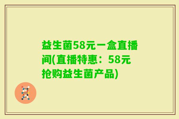 益生菌58元一盒直播间(直播特惠：58元抢购益生菌产品)
