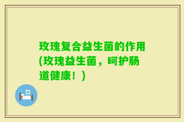 玫瑰复合益生菌的作用(玫瑰益生菌,呵护肠道健康!) 玫瑰复合益生菌的作用(玫瑰益生菌,呵护肠道健康!)