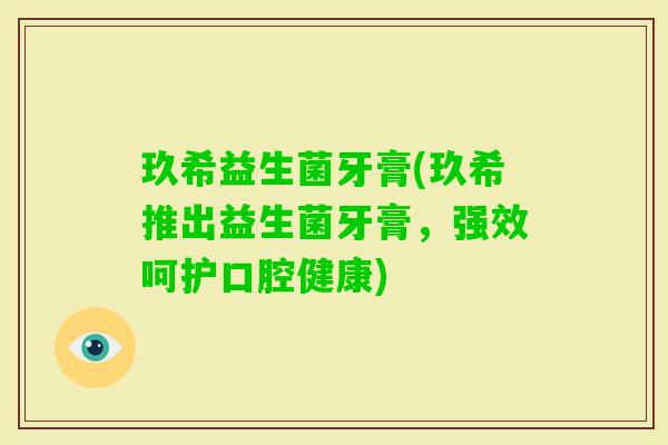 玖希益生菌牙膏(玖希推出益生菌牙膏,强效呵护口腔健康) 玖希益生菌牙膏(玖希推出益生菌牙膏,强效呵护口腔健康)