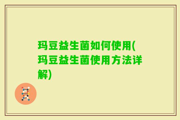 玛豆益生菌如何使用(玛豆益生菌使用方法详解) 玛豆益生菌如何使用(玛豆益生菌使用方法详解)
