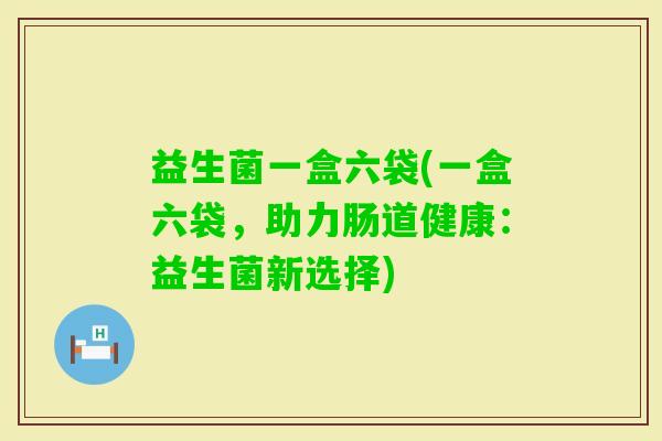 益生菌一盒六袋(一盒六袋,助力肠道健康:益生菌新选择) 益生菌一盒六袋(一盒六袋,助力肠道健康:益生菌新选择)