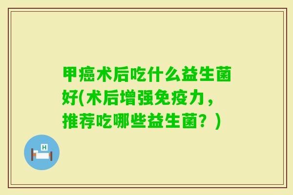 甲术后吃什么益生菌好(术后增强力,推荐吃哪些益生菌?) 甲术后吃什么益生菌好(术后增强力,推荐吃哪些益生菌?)