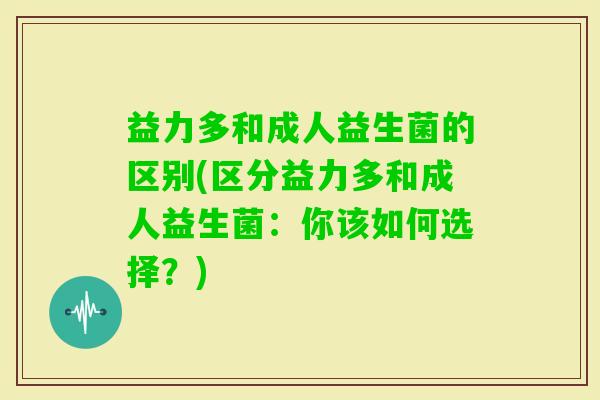 益力多和成人益生菌的区别(区分益力多和成人益生菌:你该如何选择?) 益力多和成人益生菌的区别(区分益力多和成人益生菌:你该如何选择?)