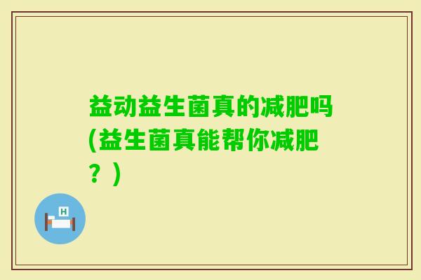 益动益生菌真的吗(益生菌真能帮你?) 益动益生菌真的吗(益生菌真能帮你?)