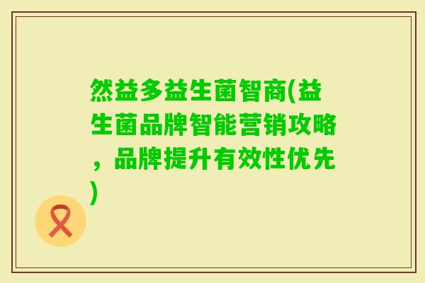 然益多益生菌智商(益生菌品牌智能营销攻略,品牌提升有效性优先) 然益多益生菌智商(益生菌品牌智能营销攻略,品牌提升有效性优先)