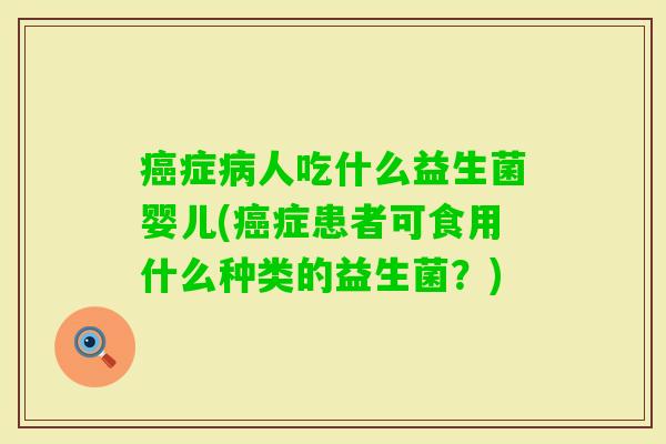 症人吃什么益生菌婴儿(症患者可食用什么种类的益生菌?) 症人吃什么益生菌婴儿(症患者可食用什么种类的益生菌?)