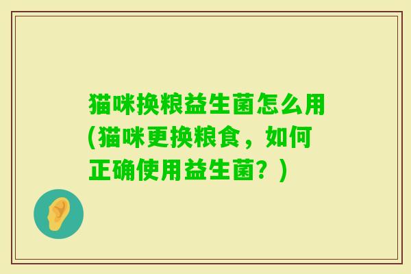 猫咪换粮益生菌怎么用(猫咪更换粮食,如何正确使用益生菌?) 猫咪换粮益生菌怎么用(猫咪更换粮食,如何正确使用益生菌?)