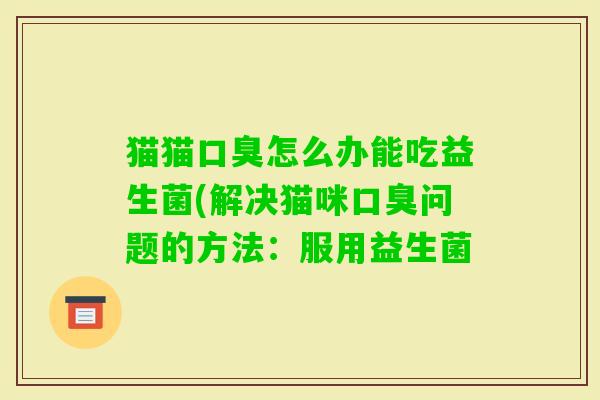 猫猫怎么办能吃益生菌(解决猫咪问题的方法:服用益生菌 猫猫怎么办能吃益生菌(解决猫咪问题的方法:服用益生菌