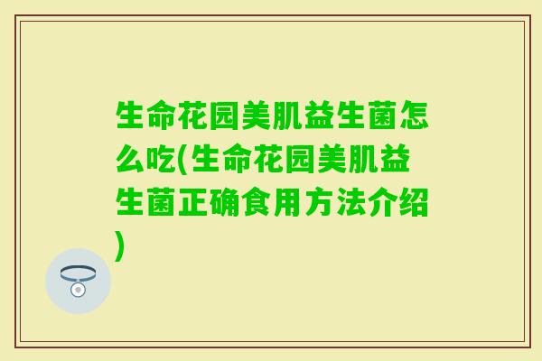 生命花园美肌益生菌怎么吃(生命花园美肌益生菌正确食用方法介绍) 生命花园美肌益生菌怎么吃(生命花园美肌益生菌正确食用方法介绍)