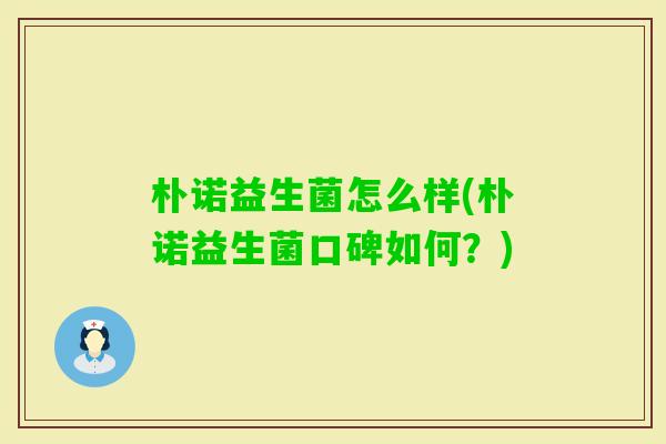 朴诺益生菌怎么样(朴诺益生菌口碑如何?) 朴诺益生菌怎么样(朴诺益生菌口碑如何?)