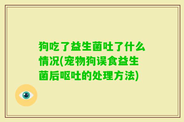 狗吃了益生菌吐了什么情况(宠物狗误食益生菌后的处理方法) 狗吃了益生菌吐了什么情况(宠物狗误食益生菌后的处理方法)