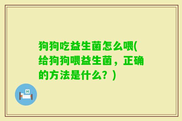 狗狗吃益生菌怎么喂(给狗狗喂益生菌,正确的方法是什么?) 狗狗吃益生菌怎么喂(给狗狗喂益生菌,正确的方法是什么?)