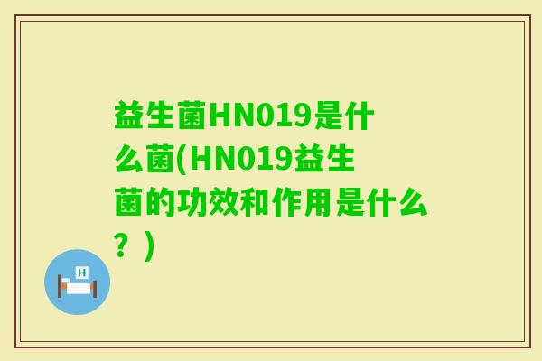 益生菌HN019是什么菌(HN019益生菌的功效和作用是什么?) 益生菌HN019是什么菌(HN019益生菌的功效和作用是什么?)