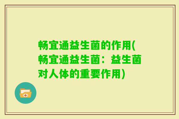 畅宜通益生菌的作用(畅宜通益生菌:益生菌对人体的重要作用) 畅宜通益生菌的作用(畅宜通益生菌:益生菌对人体的重要作用)