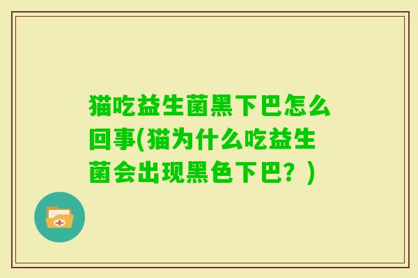 猫吃益生菌黑下巴怎么回事(猫为什么吃益生菌会出现黑色下巴?) 猫吃益生菌黑下巴怎么回事(猫为什么吃益生菌会出现黑色下巴?)