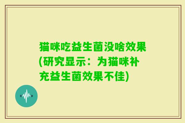 猫咪吃益生菌没啥效果(研究显示:为猫咪补充益生菌效果不佳) 猫咪吃益生菌没啥效果(研究显示:为猫咪补充益生菌效果不佳)