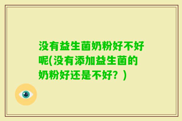没有益生菌奶粉好不好呢(没有添加益生菌的奶粉好还是不好?) 没有益生菌奶粉好不好呢(没有添加益生菌的奶粉好还是不好?)