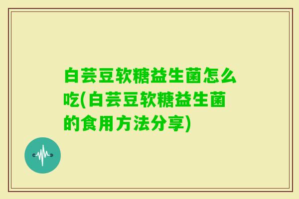 白芸豆软糖益生菌怎么吃(白芸豆软糖益生菌的食用方法分享) 白芸豆软糖益生菌怎么吃(白芸豆软糖益生菌的食用方法分享)