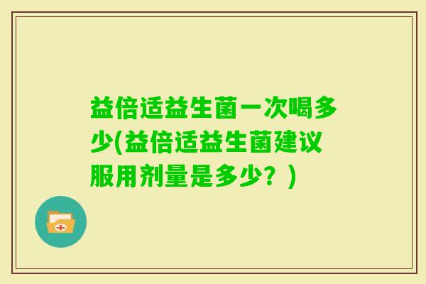 益倍适益生菌一次喝多少(益倍适益生菌建议服用剂量是多少?) 益倍适益生菌一次喝多少(益倍适益生菌建议服用剂量是多少?)