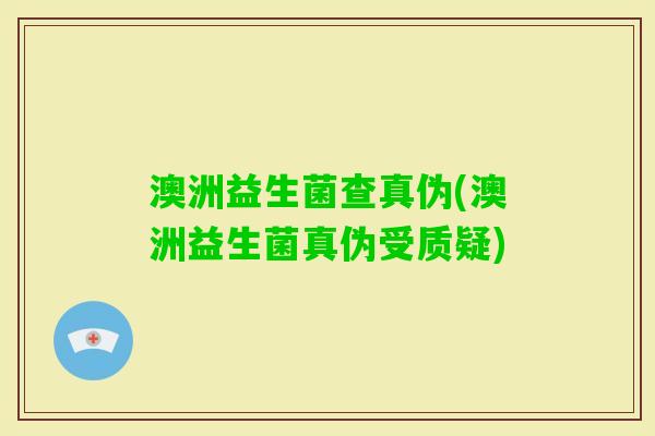 澳洲益生菌查真伪(澳洲益生菌真伪受质疑) 澳洲益生菌查真伪(澳洲益生菌真伪受质疑)