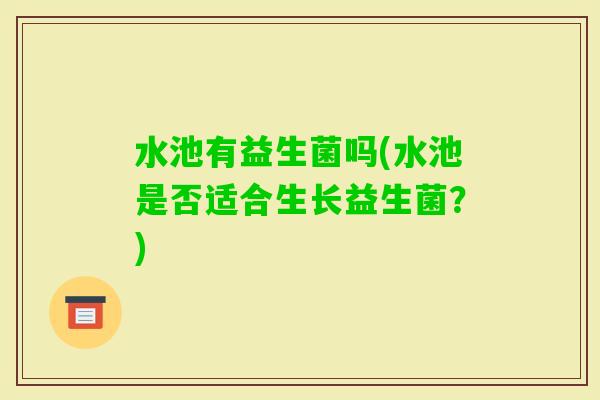 水池有益生菌吗(水池是否适合生长益生菌？)