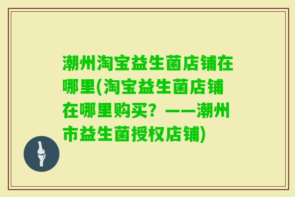 潮州淘宝益生菌店铺在哪里(淘宝益生菌店铺在哪里购买？——潮州市益生菌授权店铺)