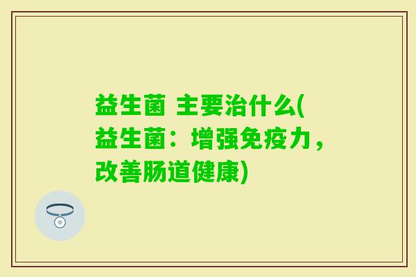 益生菌 主要什么(益生菌：增强力，改善肠道健康)