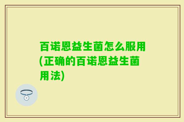 百诺恩益生菌怎么服用(正确的百诺恩益生菌用法)