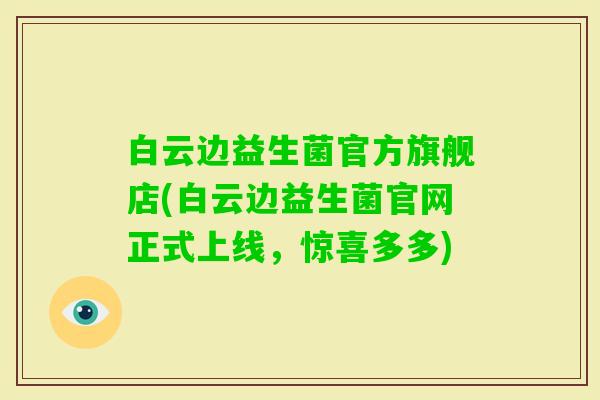 白云边益生菌官方旗舰店(白云边益生菌官网正式上线,惊喜多多) 白云边益生菌官方旗舰店(白云边益生菌官网正式上线,惊喜多多)