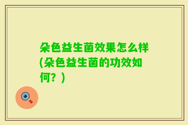 朵色益生菌效果怎么样(朵色益生菌的功效如何?) 朵色益生菌效果怎么样(朵色益生菌的功效如何?)