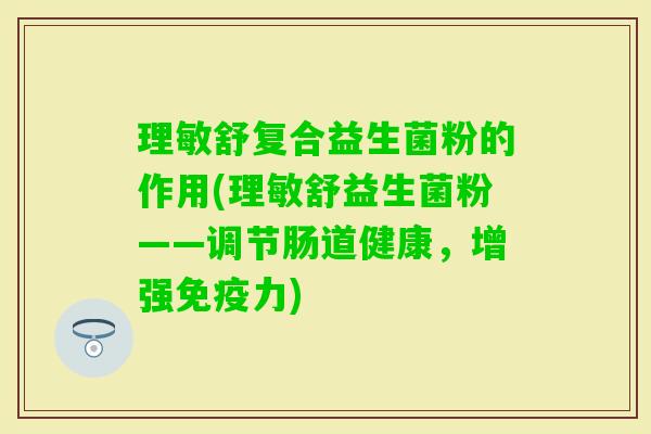 理敏舒复合益生菌粉的作用(理敏舒益生菌粉——调节肠道健康，增强力)