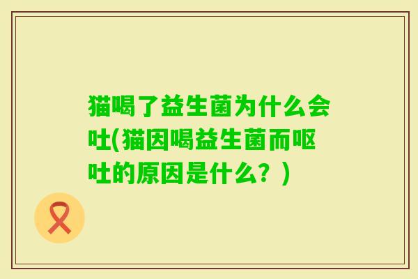 猫喝了益生菌为什么会吐(猫因喝益生菌而的原因是什么?) 猫喝了益生菌为什么会吐(猫因喝益生菌而的原因是什么?)