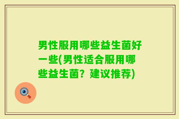 男性服用哪些益生菌好一些(男性适合服用哪些益生菌？建议推荐)