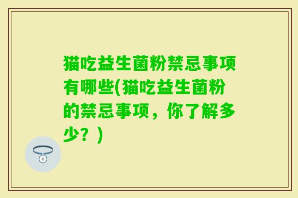 猫吃益生菌粉禁忌事项有哪些(猫吃益生菌粉的禁忌事项,你了解多少?) 猫吃益生菌粉禁忌事项有哪些(猫吃益生菌粉的禁忌事项,你了解多少?)