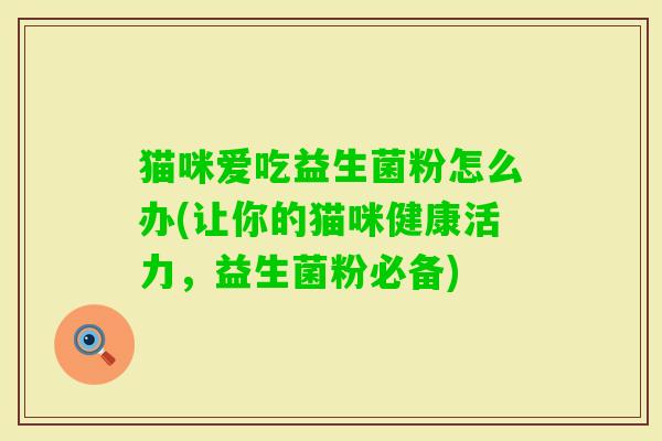 猫咪爱吃益生菌粉怎么办(让你的猫咪健康活力，益生菌粉必备)
