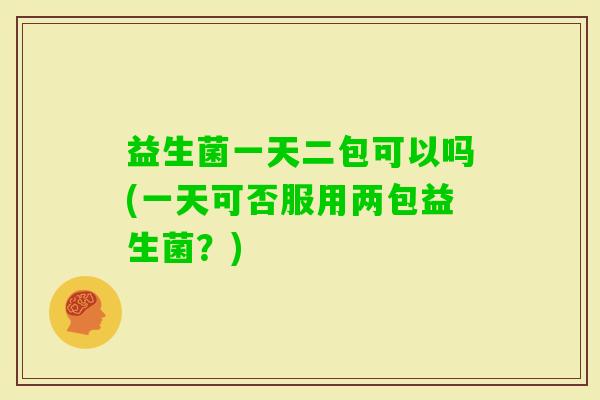 益生菌一天二包可以吗(一天可否服用两包益生菌?) 益生菌一天二包可以吗(一天可否服用两包益生菌?)