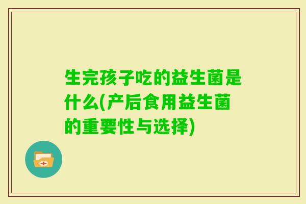 生完孩子吃的益生菌是什么(产后食用益生菌的重要性与选择) 生完孩子吃的益生菌是什么(产后食用益生菌的重要性与选择)