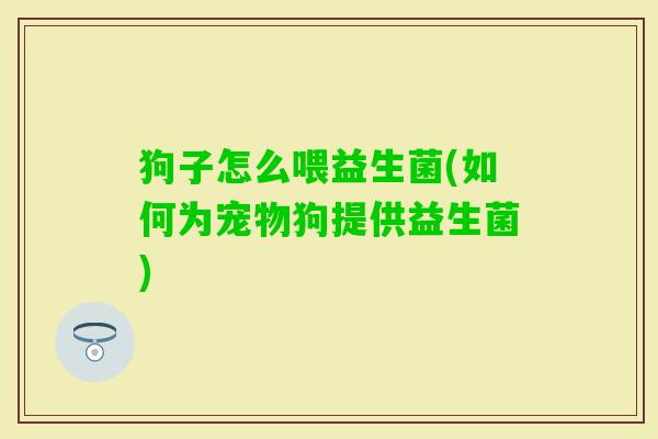 狗子怎么喂益生菌(如何为宠物狗提供益生菌) 狗子怎么喂益生菌(如何为宠物狗提供益生菌)
