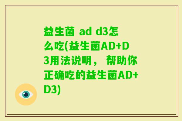 益生菌 ad d3怎么吃(益生菌AD+D3用法说明, 帮助你正确吃的益生菌AD+D3) 益生菌 ad d3怎么吃(益生菌AD+D3用法说明, 帮助你正确吃的益生菌AD+D3)